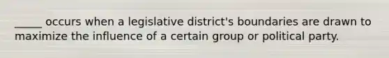 _____ occurs when a legislative district's boundaries are drawn to maximize the influence of a certain group or political party.