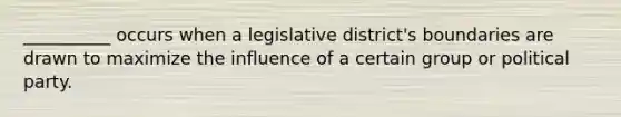 __________ occurs when a legislative district's boundaries are drawn to maximize the influence of a certain group or political party.