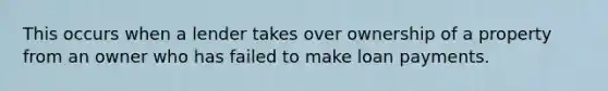 This occurs when a lender takes over ownership of a property from an owner who has failed to make loan payments.