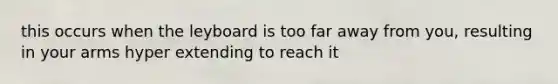 this occurs when the leyboard is too far away from you, resulting in your arms hyper extending to reach it