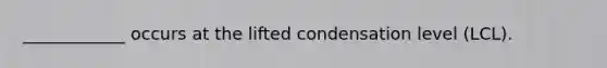 ____________ occurs at the lifted condensation level (LCL).