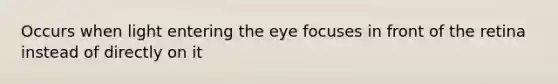 Occurs when light entering the eye focuses in front of the retina instead of directly on it