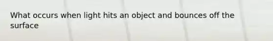 What occurs when light hits an object and bounces off the surface