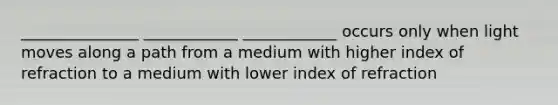 _______________ ____________ ____________ occurs only when light moves along a path from a medium with higher index of refraction to a medium with lower index of refraction
