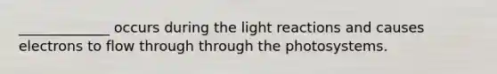 _____________ occurs during the light reactions and causes electrons to flow through through the photosystems.