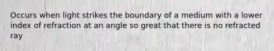 Occurs when light strikes the boundary of a medium with a lower index of refraction at an angle so great that there is no refracted ray