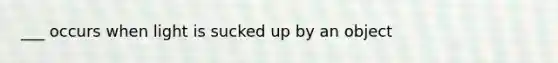 ___ occurs when light is sucked up by an object