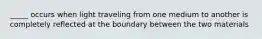 _____ occurs when light traveling from one medium to another is completely reflected at the boundary between the two materials