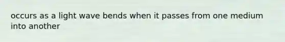 occurs as a light wave bends when it passes from one medium into another