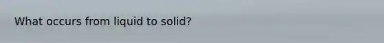 What occurs from liquid to solid?