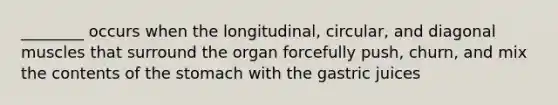 ________ occurs when the longitudinal, circular, and diagonal muscles that surround the organ forcefully push, churn, and mix the contents of the stomach with the gastric juices