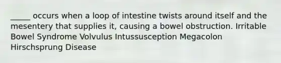 _____ occurs when a loop of intestine twists around itself and the mesentery that supplies it, causing a bowel obstruction. Irritable Bowel Syndrome Volvulus Intussusception Megacolon Hirschsprung Disease