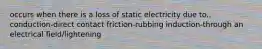 occurs when there is a loss of static electricity due to.. conduction-direct contact friction-rubbing induction-through an electrical field/lightening