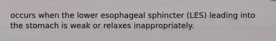 occurs when the lower esophageal sphincter (LES) leading into the stomach is weak or relaxes inappropriately.