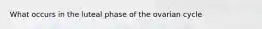 What occurs in the luteal phase of the ovarian cycle