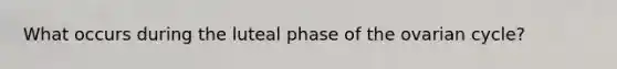 What occurs during the luteal phase of the ovarian cycle?