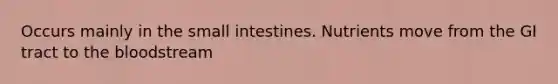 Occurs mainly in the small intestines. Nutrients move from the GI tract to the bloodstream