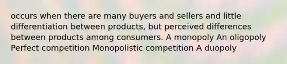 occurs when there are many buyers and sellers and little differentiation between products, but perceived differences between products among consumers. A monopoly An oligopoly Perfect competition Monopolistic competition A duopoly