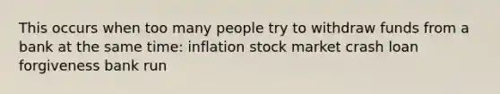 This occurs when too many people try to withdraw funds from a bank at the same time: inflation stock market crash loan forgiveness bank run