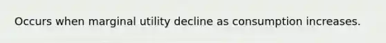 Occurs when marginal utility decline as consumption increases.