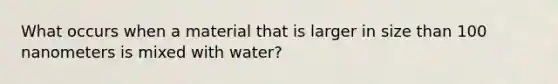 What occurs when a material that is larger in size than 100 nanometers is mixed with water?