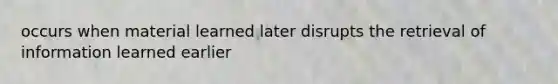 occurs when material learned later disrupts the retrieval of information learned earlier
