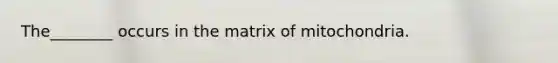 The________ occurs in the matrix of mitochondria.