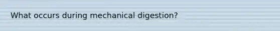 What occurs during mechanical digestion?