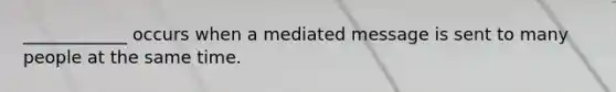 ____________ occurs when a mediated message is sent to many people at the same time.