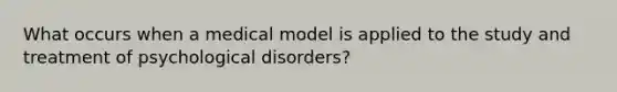 What occurs when a medical model is applied to the study and treatment of psychological disorders?