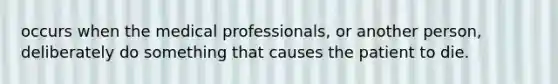 occurs when the medical professionals, or another person, deliberately do something that causes the patient to die.