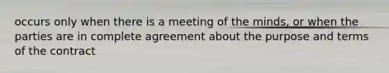 occurs only when there is a meeting of the minds, or when the parties are in complete agreement about the purpose and terms of the contract