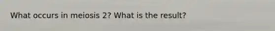 What occurs in meiosis 2? What is the result?