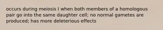 occurs during meiosis I when both members of a homologous pair go into the same daughter cell; no normal gametes are produced; has more deleterious effects