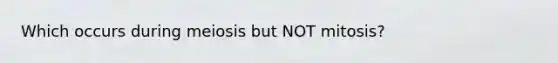Which occurs during meiosis but NOT mitosis?