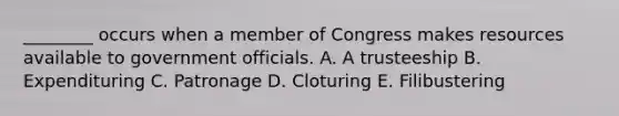 ________ occurs when a member of Congress makes resources available to government officials. A. A trusteeship B. Expendituring C. Patronage D. Cloturing E. Filibustering