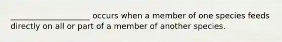 ____________________ occurs when a member of one species feeds directly on all or part of a member of another species.