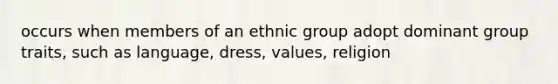 occurs when members of an ethnic group adopt dominant group traits, such as language, dress, values, religion