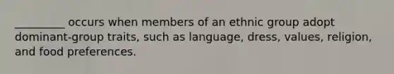 _________ occurs when members of an ethnic group adopt dominant-group traits, such as language, dress, values, religion, and food preferences.​