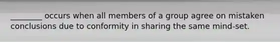 ________ occurs when all members of a group agree on mistaken conclusions due to conformity in sharing the same mind-set.