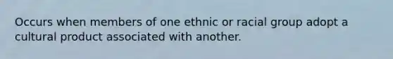 Occurs when members of one ethnic or racial group adopt a cultural product associated with another.