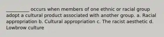 __________ occurs when members of one ethnic or racial group adopt a cultural product associated with another group. a. Racial appropriation b. Cultural appropriation c. The racist aesthetic d. Lowbrow culture