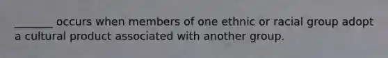 _______ occurs when members of one ethnic or racial group adopt a cultural product associated with another group.