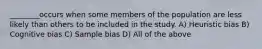 ________occurs when some members of the population are less likely than others to be included in the study. A) Heuristic bias B) Cognitive bias C) Sample bias D) All of the above