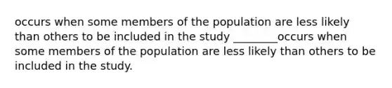 occurs when some members of the population are less likely than others to be included in the study ________occurs when some members of the population are less likely than others to be included in the study.