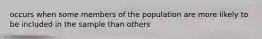 occurs when some members of the population are more likely to be included in the sample than others