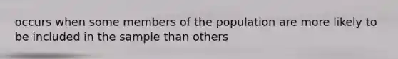 occurs when some members of the population are more likely to be included in the sample than others