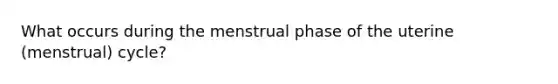 What occurs during the menstrual phase of the uterine (menstrual) cycle?