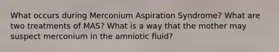 What occurs during Merconium Aspiration Syndrome? What are two treatments of MAS? What is a way that the mother may suspect merconium in the amniotic fluid?