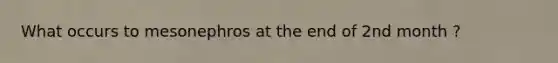 What occurs to mesonephros at the end of 2nd month ?